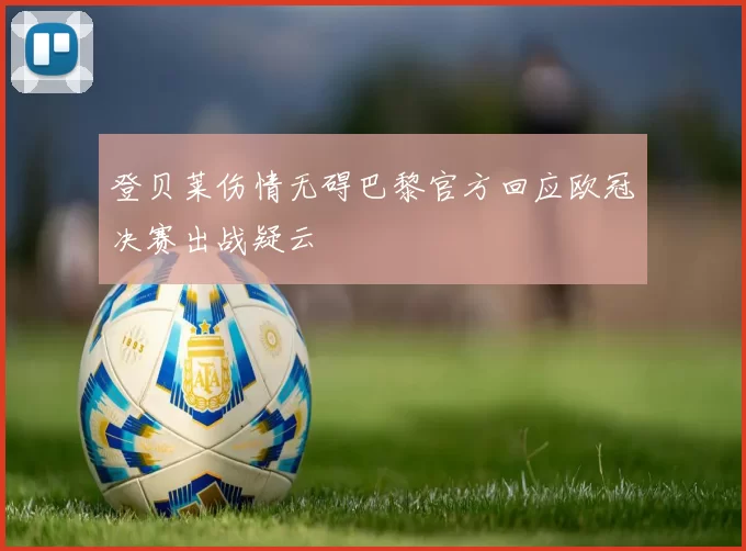 登贝莱伤情无碍巴黎官方回应欧冠决赛出战疑云