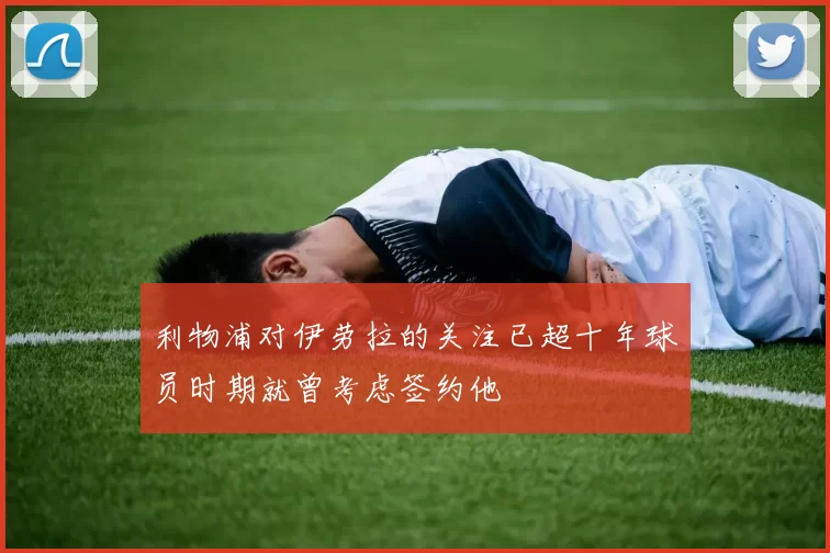 利物浦对伊劳拉的关注已超十年球员时期就曾考虑签约他