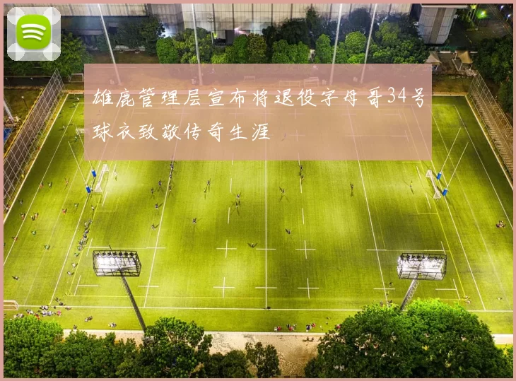 雄鹿管理层宣布将退役字母哥34号球衣致敬传奇生涯