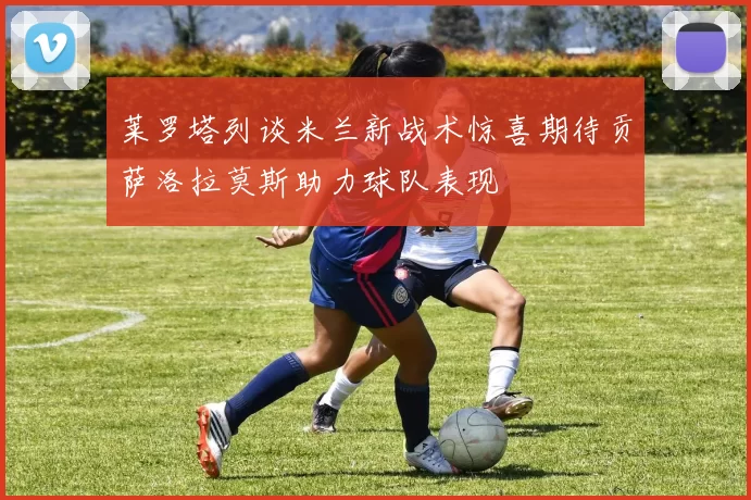 莱罗塔列谈米兰新战术惊喜期待贡萨洛拉莫斯助力球队表现