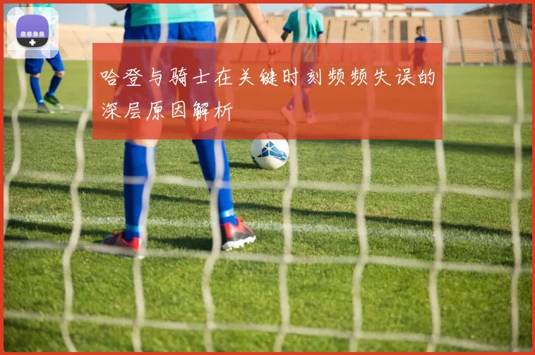 哈登与骑士在关键时刻频频失误的深层原因解析