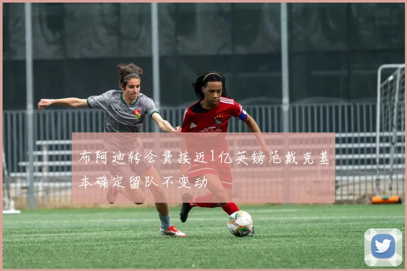 布阿迪转会费接近1亿英镑范戴克基本确定留队不变动