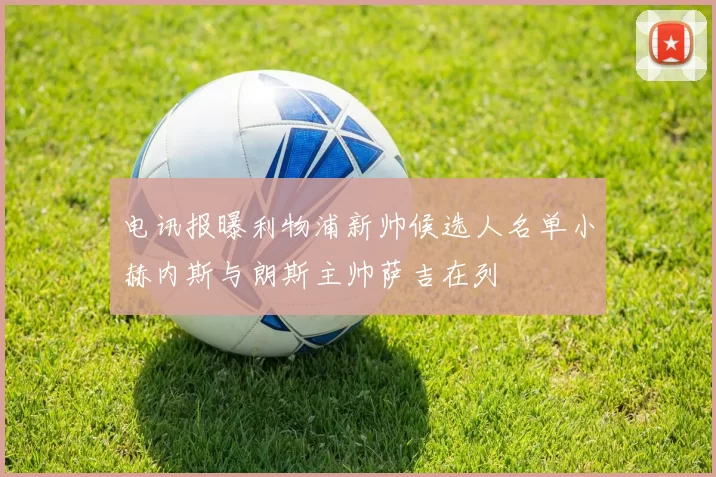 电讯报曝利物浦新帅候选人名单小赫内斯与朗斯主帅萨吉在列