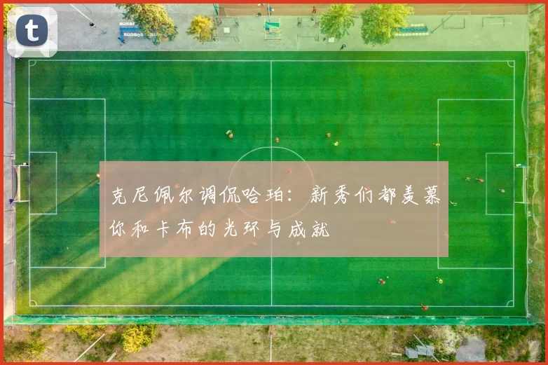 克尼佩尔调侃哈珀：新秀们都羡慕你和卡布的光环与成就
