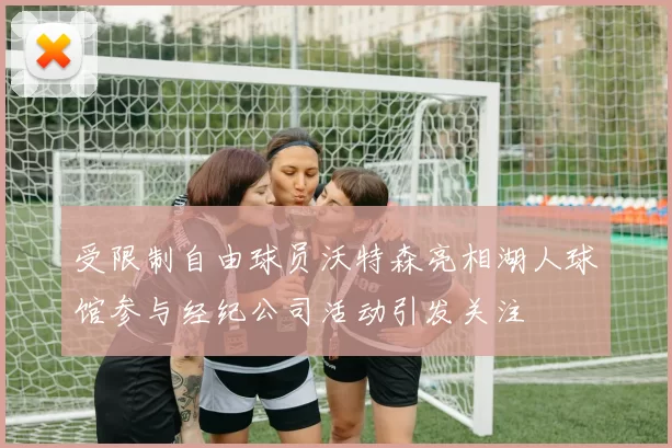 受限制自由球员沃特森亮相湖人球馆参与经纪公司活动引发关注
