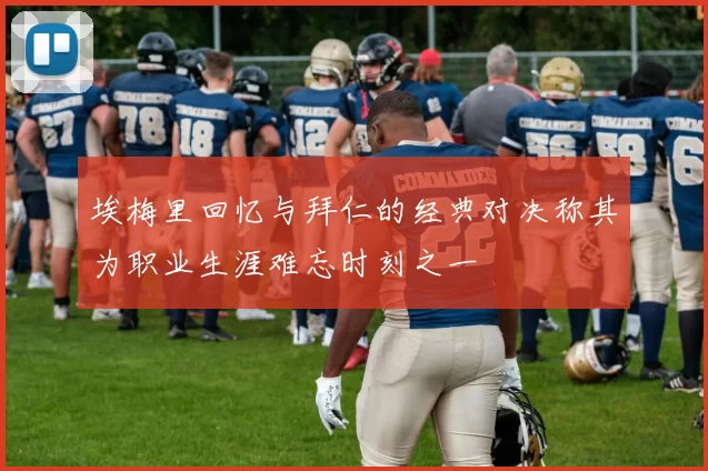 埃梅里回忆与拜仁的经典对决称其为职业生涯难忘时刻之一
