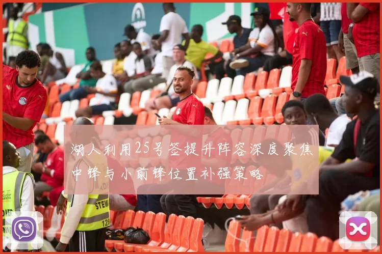 湖人利用25号签提升阵容深度聚焦中锋与小前锋位置补强策略