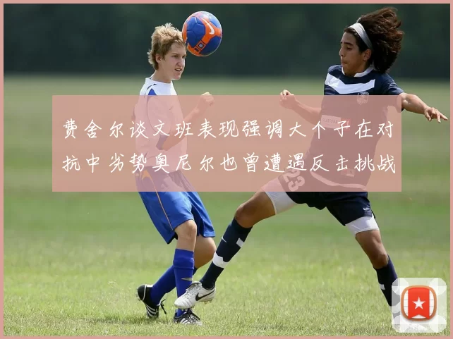 费舍尔谈文班表现强调大个子在对抗中劣势奥尼尔也曾遭遇反击挑战