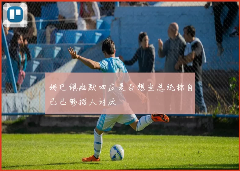 姆巴佩幽默回应是否想当总统称自己已够招人讨厌