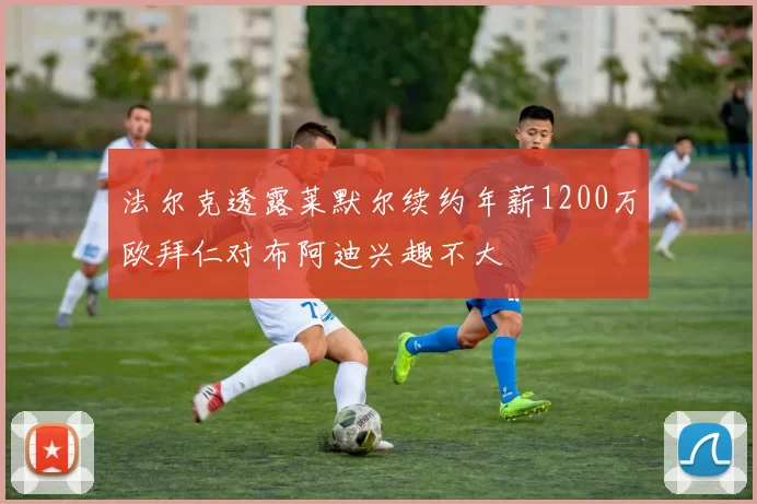 法尔克透露莱默尔续约年薪1200万欧拜仁对布阿迪兴趣不大