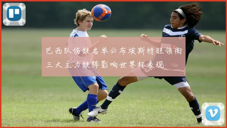巴西队伤缺名单公布埃斯特旺领衔三大主力缺阵影响世界杯表现