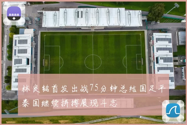 林良铭首发出战75分钟总结国足平泰国继续拼搏展现斗志